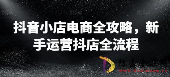 抖音小店电商全攻略 新手运营抖店全流程