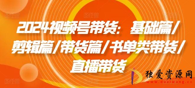 2024视频号带货基础篇/剪辑篇/带货篇/直播带货